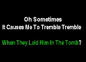0h Sometimes
It Causes Me To Tremble Tremble

When They Laid Him In The Tomb?