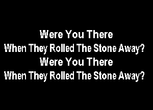 Were You There
When They Rolled The Stone Away?

Were You There
When They Rolled The Stone Away?
