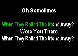 0h Sometimes

When They Rolled The Stone Away?

Were You There
When They Rolled The Stone Away?