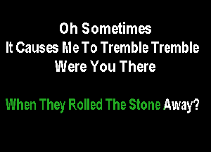 0h Sometimes
It Causes Me To Tremble Tremble
Were You There

When They Rolled The Stone Away?
