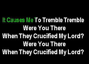 It Causes Me To Tremble Tremble
Were You There

When They Crucified My Lord?
Were You There

When They Crucified My Lord?