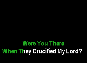Were You There
When They Crucified My Lord?