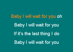 Baby I will wait for you oh

Baby I will wait for you

If it's the last thing I do

Baby I will wait for you