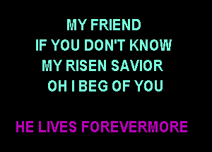 MY FRIEND
IF YOU DON'T KNOW
MY RISEN SAVIOR
OH I BEG OF YOU

HE LIVES FOREVERMORE