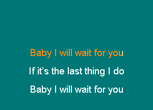 Baby I will wait for you

If it's the last thing I do

Baby I will wait for you