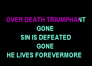 OVER DEATH TRIUMPHANT
GONE
SIN IS DEFEATED
GONE
HE LIVES FOREVERMORE