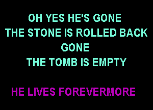 0H YES HE'S GONE
THE STONE IS ROLLED BACK
GONE
THE TOMB IS EMPTY

HE LIVES FOREVERMORE
