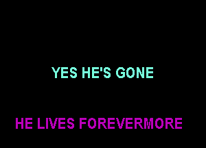 YES HE'S GONE

HE LIVES FOREVERMORE
