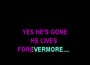 YES HE'S GONE

HE LIVES
FOREVERMORE....