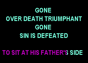 GONE
OVER DEATH TRIUMPHANT
GONE
SIN IS DEFEATED

T0 SIT AT HIS FATHER'S SIDE