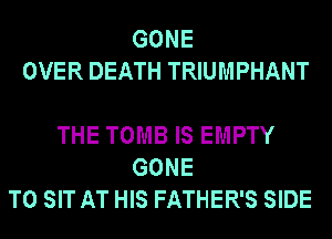 GONE
OVER DEATH TRIUMPHANT

THE TOMB IS EMPTY
GONE
T0 SIT AT HIS FATHER'S SIDE