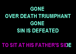 GONE
OVER DEATH TRIUMPHANT
GONE
SIN IS DEFEATED

T0 SIT AT HIS FATHER'S SIDE