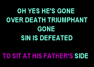 0H YES HE'S GONE
OVER DEATH TRIUMPHANT
GONE
SIN IS DEFEATED

T0 SIT AT HIS FATHER'S SIDE