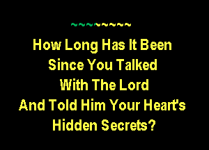 N NNN'VNN

How Long Has It Been
Since You Talked

With The Lord
And Told Him Your Heart's
Hidden Secrets?