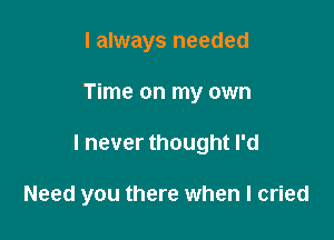 I always needed

Time on my own

I never thought I'd

Need you there when I cried