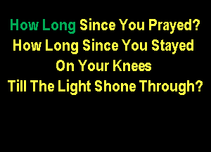 How Long Since You Frayed?
How Long Since You Stayed
On Your Knees

Till The Light Shone Through?