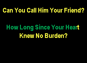 Can You Call Him Your Friend?

How Long Since Your Heart

Knew No Burden?