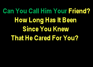 Can You Call Him Your Friend?
How Long Has It Been
Since You Knew

That He Cared For You?