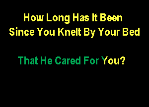 How Long Has It Been
Since You Knelt By Your Bed

That He Cared For You?