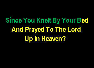 Since You Knelt By Your Bed
And Prayed To The Lord

Up In Heaven?