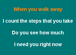 When you walk away
I count the steps that you take

Do you see how much

I need you right now