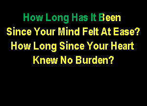 How Long Has It Been
Since Your Mind Felt At Ease?
How Long Since Your Heart

Knew No Burden?