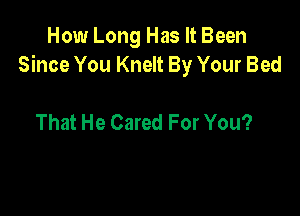 How Long Has It Been
Since You Knelt By Your Bed

That He Cared For You?