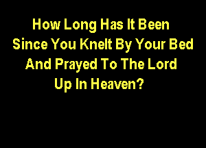 How Long Has It Been
Since You Knelt By Your Bed
And Prayed To The Lord

Up In Heaven?