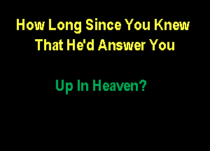 How Long Since You Knew
That He'd Answer You

Up In Heaven?