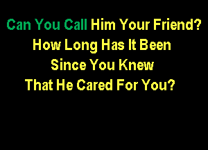 Can You Call Him Your Friend?
How Long Has It Been
Since You Knew

That He Cared For You?