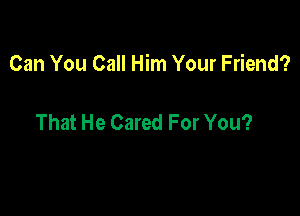 Can You Call Him Your Friend?

That He Cared For You?