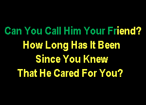 Can You Call Him Your Friend?
How Long Has It Been

Since You Knew
That He Cared For You?