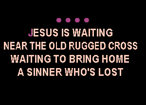 OOOO

JESUS IS WAITING
NEAR THE OLD RUGGED CROSS
WAITING TO BRING HOME
A SINNERWHO'S LOST