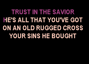 TRUST IN THE SAVIOR
HE'S ALL THAT YOU'VE GOT
ON AN OLD RUGGED CROSS

YOUR SINS HE BOUGHT