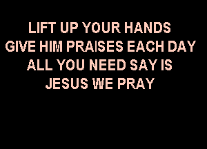 LIFT UP YOUR HANDS
GIVE HIM PRAISES EACH DAY
ALL YOU NEED SAY IS

JESUS WE PRAY