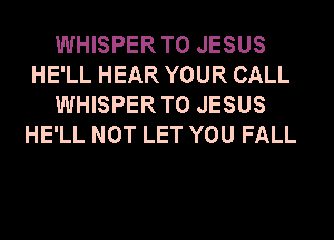 WHISPERTO JESUS
HE'LL HEAR YOUR CALL
WHISPERTO JESUS
HE'LL NOT LET YOU FALL