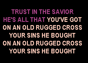 TRUST IN THE SAVIOR
HE'S ALL THAT YOU'VE GOT
ON AN OLD RUGGED CROSS

YOUR SINS HE BOUGHT
ON AN OLD RUGGED CROSS
YOUR SINS HE BOUGHT