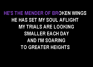 HE'S THE MENDER 0F BROKEN WINGS
HE HAS SET MY SOUL AFLIGHT
MY TRIALS ARE LOOKING
SMALLER EACH DAY
AND I'M SOARING
T0 GREATER HEIGHTS