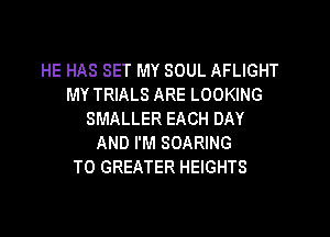 HE HAS SET MY SOUL AFLIGHT
MY TRIALS ARE LOOKING
SMALLER EACH DAY
AND I'M SOARING
T0 GREATER HEIGHTS