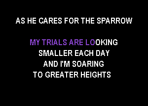 AS HE CARES FOR THE SPARROW

MY TRIALS ARE LOOKING
SMALLER EACH DAY
AND I'M SOARING
T0 GREATER HEIGHTS