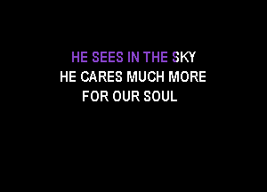 HE SEES IN THE SKY
HE CARES MUCH MORE
FOR OUR SOUL