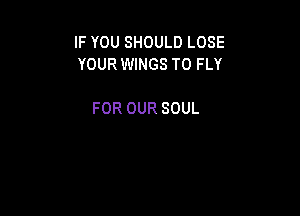 IFYOUSHOULDLOSE
YOUR WINGS T0 FLY

FOR OUR SOUL