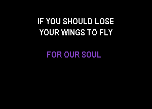 IFYOUSHOULDLOSE
YOUR WINGS T0 FLY

FOR OUR SOUL