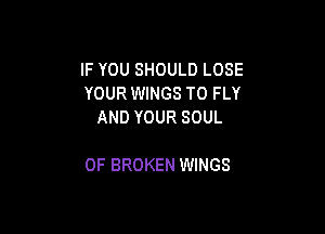 IF YOU SHOULD LOSE
YOUR WINGS T0 FLY
AND YOUR SOUL

OF BROKEN WINGS