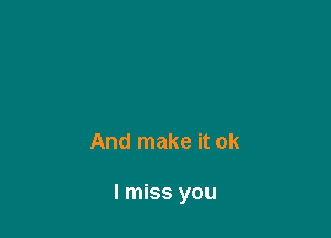 And make it ok

I miss you