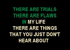 THERE ARE TRIALS
THERE ARE FLAWS
IN MY LIFE
THERE ARE THINGS
THAT YOU JUST DON'T
HEAR ABOUT