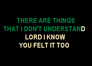 THERE ARE THINGS
THAT I DON'T UNDERSTAND
LORD I KNOW
YOU FELT IT T00