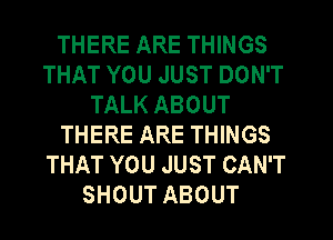 THERE ARE THINGS
THAT YOU JUST DON'T
TALK ABOUT
THERE ARE THINGS
THAT YOU JUST CAN'T
SHOUT ABOUT