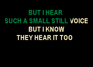 BUT I HEAR
SUCH A SMALL STILL VOICE
BUT I KNOW

THEY HEAR IT T00