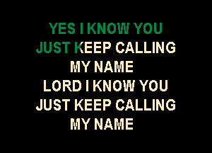 YES I KNOW YOU
JUST KEEP CALLING
MY NAME

LORD I KNOW YOU
JUST KEEP CALLING
MY NAME